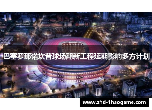 巴塞罗那诺坎普球场翻新工程延期影响多方计划