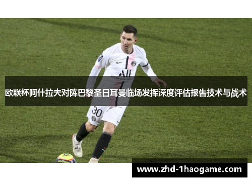 欧联杯阿什拉夫对阵巴黎圣日耳曼临场发挥深度评估报告技术与战术 欧联杯阿什拉夫对阵巴黎圣日耳曼临场发挥深度评估报告技术与战术