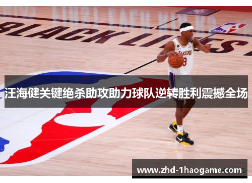 汪海健关键绝杀助攻助力球队逆转胜利震撼全场