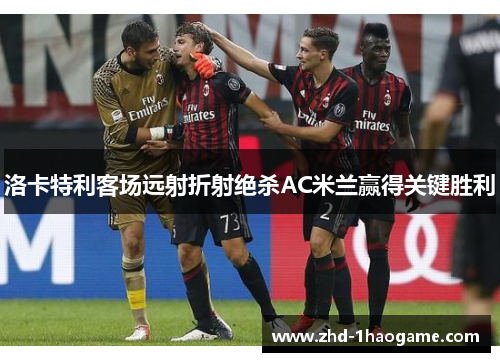洛卡特利客场远射折射绝杀AC米兰赢得关键胜利