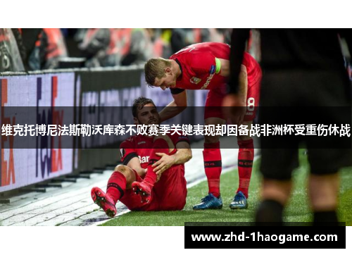 维克托博尼法斯勒沃库森不败赛季关键表现却因备战非洲杯受重伤休战 维克托博尼法斯勒沃库森不败赛季关键表现却因备战非洲杯受重伤休战