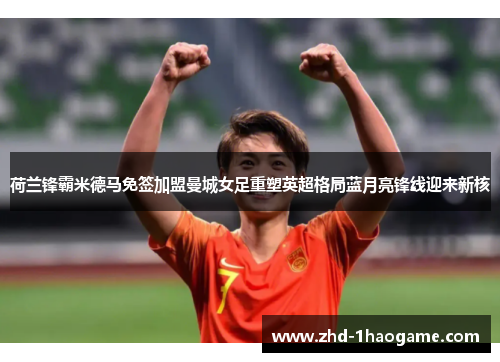 荷兰锋霸米德马免签加盟曼城女足重塑英超格局蓝月亮锋线迎来新核