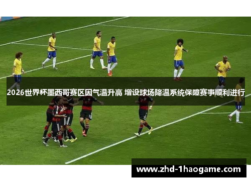 2026世界杯墨西哥赛区因气温升高 增设球场降温系统保障赛事顺利进行