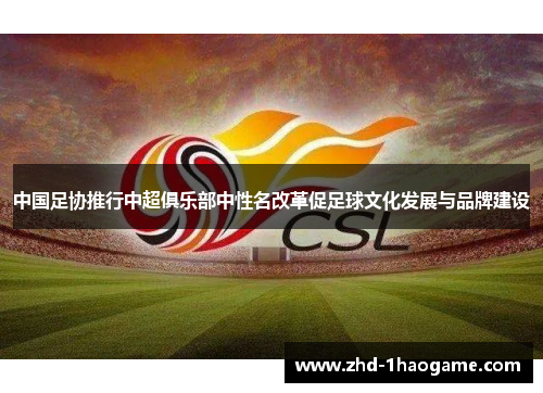 中国足协推行中超俱乐部中性名改革促足球文化发展与品牌建设 中国足协推行中超俱乐部中性名改革促足球文化发展与品牌建设