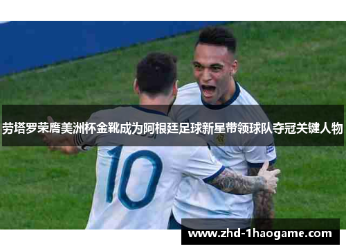 劳塔罗荣膺美洲杯金靴成为阿根廷足球新星带领球队夺冠关键人物 劳塔罗荣膺美洲杯金靴成为阿根廷足球新星带领球队夺冠关键人物
