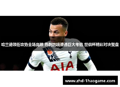 哈兰德领衔攻势全场亮眼 热刺防线遭遇巨大考验 世俱杯精彩对决复盘