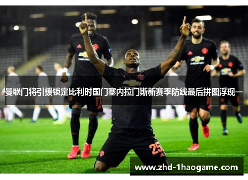 曼联门将引援锁定比利时国门塞内拉门斯新赛季防线最后拼图浮现一