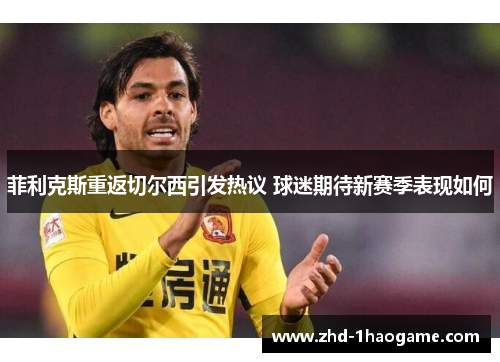 菲利克斯重返切尔西引发热议 球迷期待新赛季表现如何