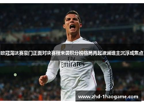 欧冠淘汰赛豪门正面对决赛程来袭积分榜格局再起波澜谁主沉浮成焦点