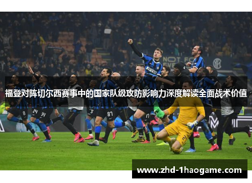 福登对阵切尔西赛事中的国家队级攻防影响力深度解读全面战术价值