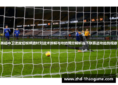 英超中卫速度短板频遭针对战术拆解与攻防博弈解析当下联赛进攻趋势观察 英超中卫速度短板频遭针对战术拆解与攻防博弈解析当下联赛进攻趋势观察