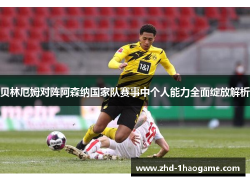 贝林厄姆对阵阿森纳国家队赛事中个人能力全面绽放解析
