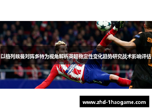 以格列兹曼对阵多特为视角解析英超稳定性变化趋势研究战术影响评估