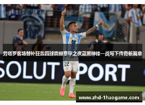 劳塔罗客场替补狂轰四球震撼意甲之夜蓝黑神锋一战写下传奇新篇章