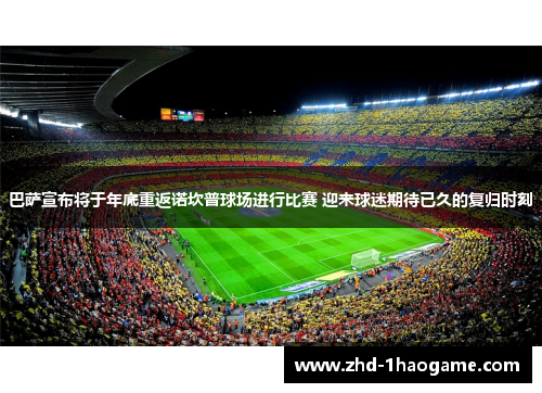 巴萨宣布将于年底重返诺坎普球场进行比赛 迎来球迷期待已久的复归时刻